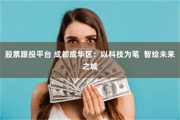 股票跟投平台 成都成华区：以科技为笔  智绘未来之城