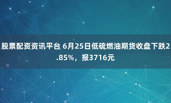 股票配资资讯平台 6月25日低硫燃油期货收盘下跌2.85%，报3716元