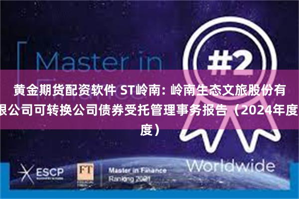 黄金期货配资软件 ST岭南: 岭南生态文旅股份有限公司可转换公司债券受托管理事务报告（2024年度）