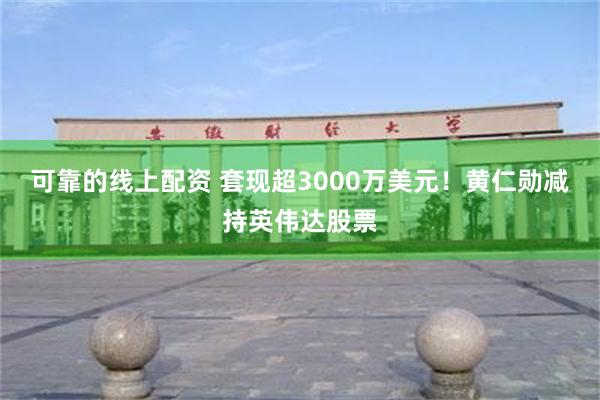可靠的线上配资 套现超3000万美元！黄仁勋减持英伟达股票