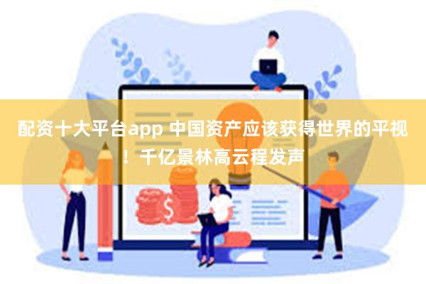 配资十大平台app 中国资产应该获得世界的平视！千亿景林高云程发声