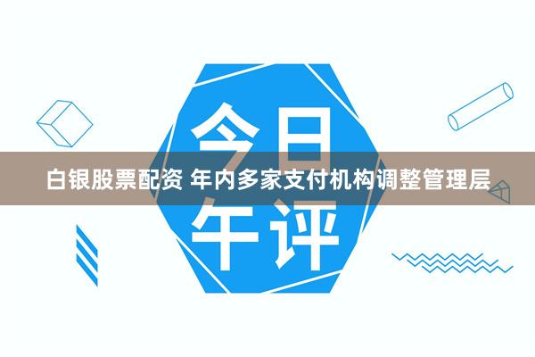 白银股票配资 年内多家支付机构调整管理层