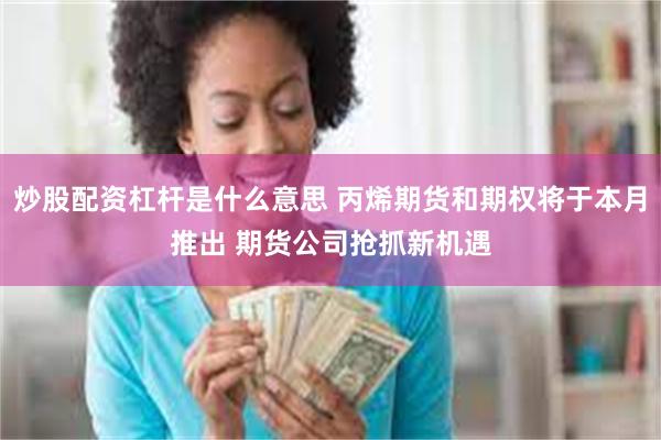 炒股配资杠杆是什么意思 丙烯期货和期权将于本月推出 期货公司抢抓新机遇