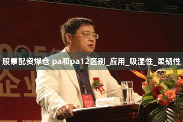 股票配资爆仓 pa和pa12区别_应用_吸湿性_柔韧性