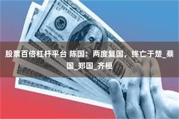 股票百倍杠杆平台 陈国：两度复国，终亡于楚_蔡国_郑国_齐桓