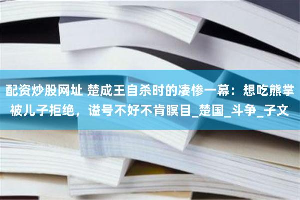 配资炒股网址 楚成王自杀时的凄惨一幕：想吃熊掌被儿子拒绝，谥号不好不肯瞑目_楚国_斗争_子文