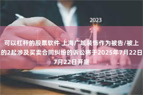 可以杠杆的股票软件 上海广域装饰作为被告/被上诉人的2起涉及买卖合同纠纷的诉讼将于2025年7月22日开庭