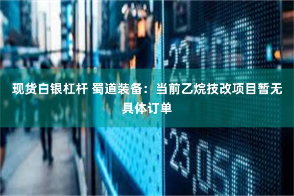 现货白银杠杆 蜀道装备：当前乙烷技改项目暂无具体订单