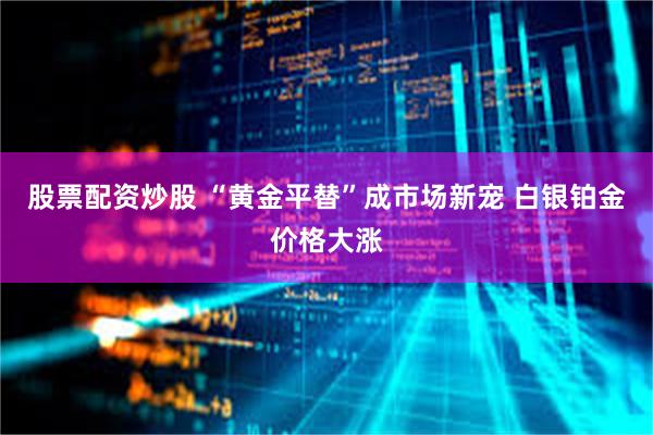 股票配资炒股 “黄金平替”成市场新宠 白银铂金价格大涨