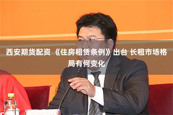 西安期货配资 《住房租赁条例》出台 长租市场格局有何变化
