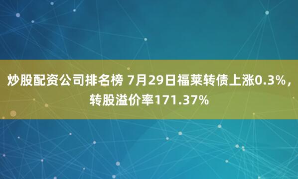 炒股配资公司排名榜 7月29日福莱转债上涨0.3%，转股溢价率171.37%