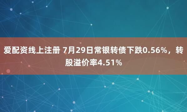爱配资线上注册 7月29日常银转债下跌0.56%，转股溢价率4.51%