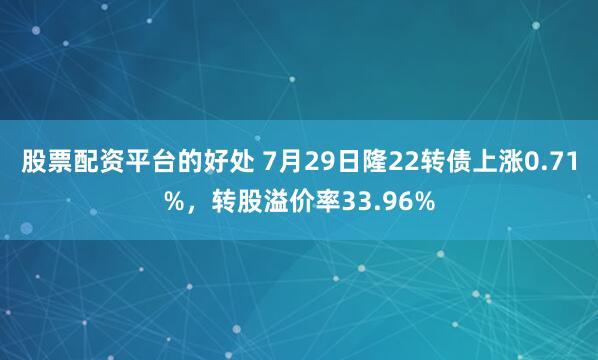 股票配资平台的好处 7月29日隆22转债上涨0.71%，转股溢价率33.96%