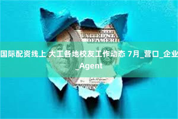 国际配资线上 大工各地校友工作动态 7月_营口_企业_Agent