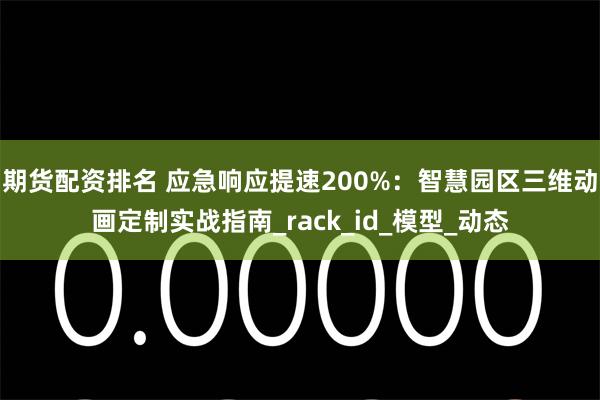 期货配资排名 应急响应提速200%：智慧园区三维动画定制实战指南_rack_id_模型_动态