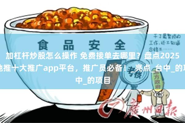 加杠杆炒股怎么操作 免费接单去哪里？盘点2025年地推十大推广app平台，推广员必备！_亮点_台中_的项目