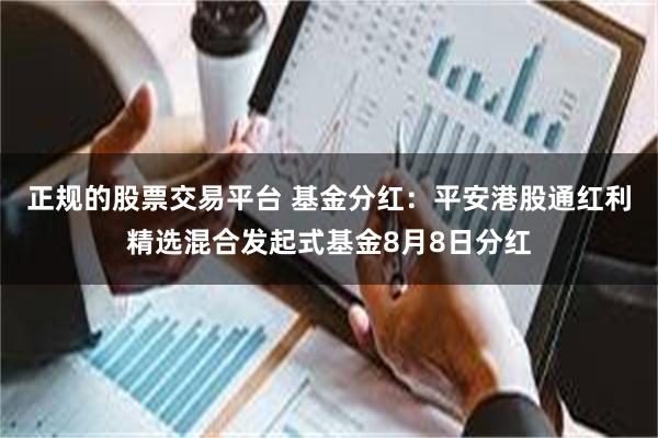 正规的股票交易平台 基金分红：平安港股通红利精选混合发起式基金8月8日分红