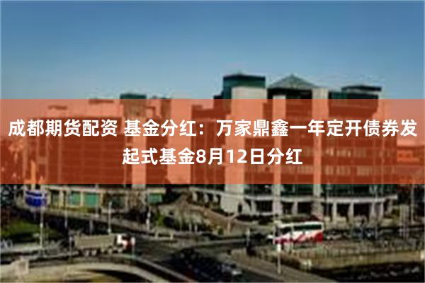 成都期货配资 基金分红：万家鼎鑫一年定开债券发起式基金8月12日分红