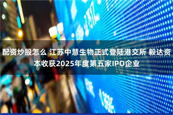配资炒股怎么 江苏中慧生物正式登陆港交所 毅达资本收获2025年度第五家IPO企业
