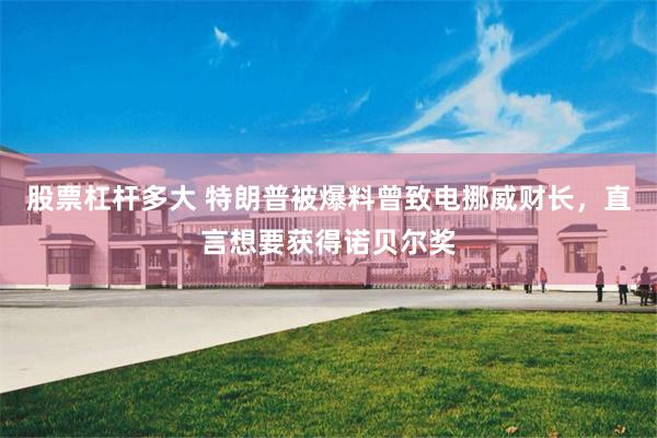 股票杠杆多大 特朗普被爆料曾致电挪威财长，直言想要获得诺贝尔奖