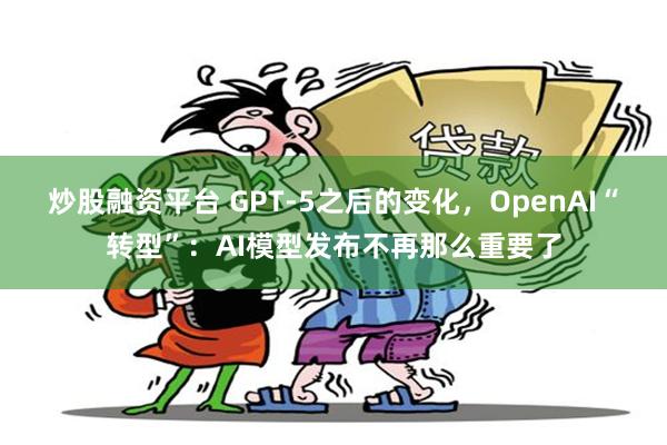 炒股融资平台 GPT-5之后的变化，OpenAI“转型”：AI模型发布不再那么重要了