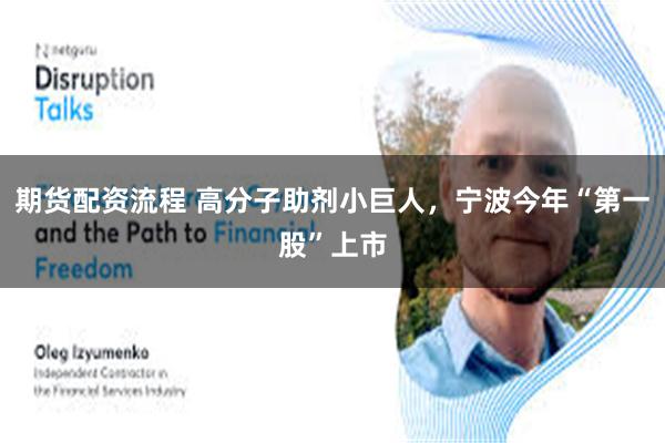 期货配资流程 高分子助剂小巨人，宁波今年“第一股”上市