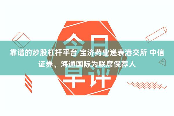 靠谱的炒股杠杆平台 宝济药业递表港交所 中信证券、海通国际为联席保荐人
