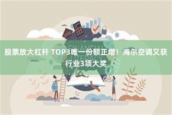 股票放大杠杆 TOP3唯一份额正增！海尔空调又获行业3项大奖