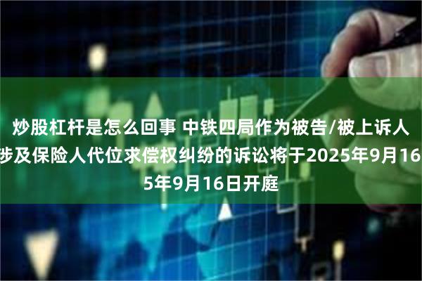 炒股杠杆是怎么回事 中铁四局作为被告/被上诉人的1起涉及保险人代位求偿权纠纷的诉讼将于2025年9月16日开庭
