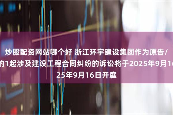 炒股配资网站哪个好 浙江环宇建设集团作为原告/上诉人的1起涉及建设工程合同纠纷的诉讼将于2025年9月16日开庭