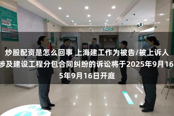 炒股配资是怎么回事 上海建工作为被告/被上诉人的1起涉及建设工程分包合同纠纷的诉讼将于2025年9月16日开庭