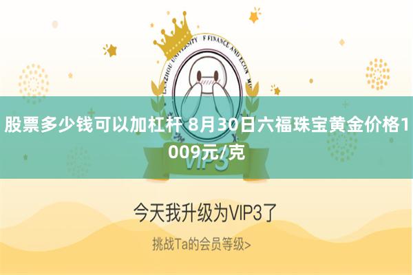股票多少钱可以加杠杆 8月30日六福珠宝黄金价格1009元/克