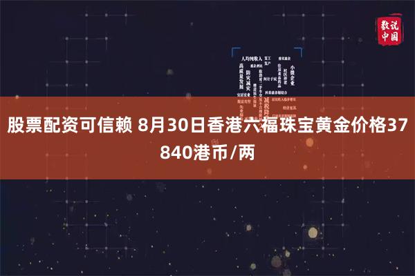 股票配资可信赖 8月30日香港六福珠宝黄金价格37840港币/两
