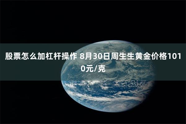 股票怎么加杠杆操作 8月30日周生生黄金价格1010元/克