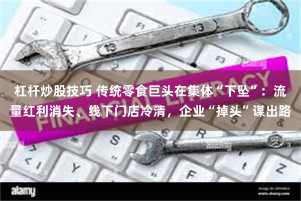 杠杆炒股技巧 传统零食巨头在集体“下坠”：流量红利消失、线下门店冷清，企业“掉头”谋出路