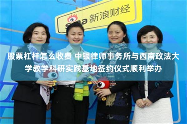 股票杠杆怎么收费 中银律师事务所与西南政法大学教学科研实践基地签约仪式顺利举办