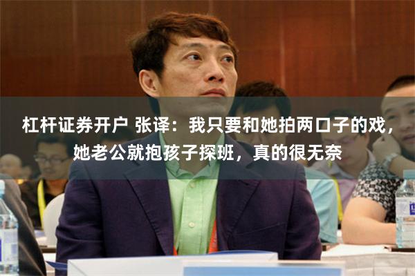 杠杆证券开户 张译：我只要和她拍两口子的戏，她老公就抱孩子探班，真的很无奈