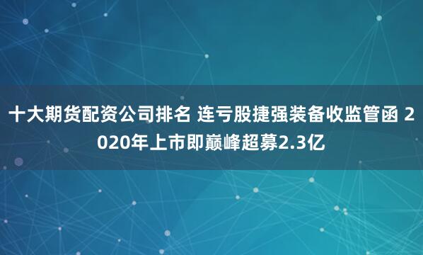 十大期货配资公司排名 连亏股捷强装备收监管函 2020年上市即巅峰超募2.3亿