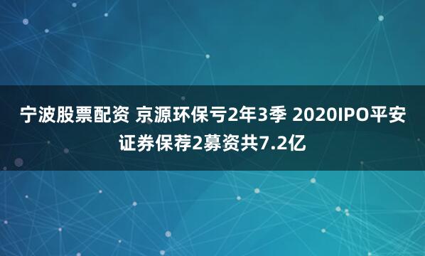 宁波股票配资 京源环保亏2年3季 2020IPO平安证券保荐2募资共7.2亿