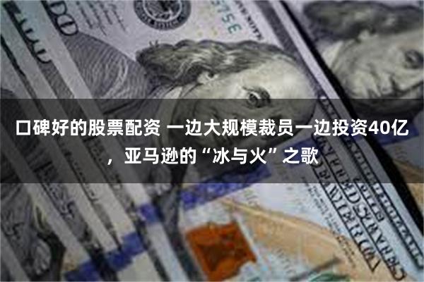 口碑好的股票配资 一边大规模裁员一边投资40亿，亚马逊的“冰与火”之歌