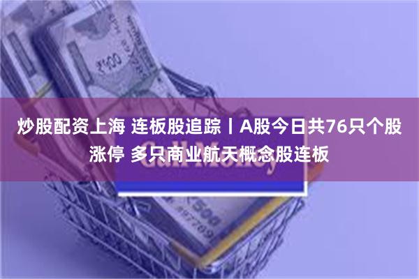 炒股配资上海 连板股追踪丨A股今日共76只个股涨停 多只商业航天概念股连板