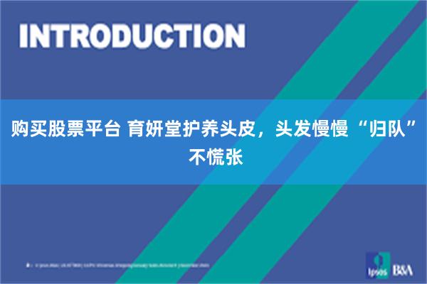 购买股票平台 育妍堂护养头皮,头发慢慢 “归队” 不慌张