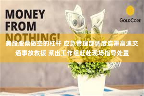 美股股票做空的杠杆 应急管理部调度连霍高速交通事故救援 派出工作组赶赴现场指导处置