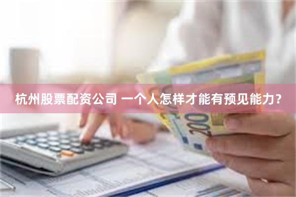 杭州股票配资公司 一个人怎样才能有预见能力？