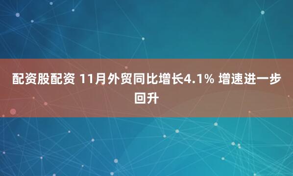 配资股配资 11月外贸同比增长4.1% 增速进一步回升