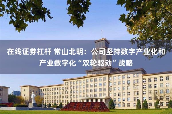 在线证劵杠杆 常山北明：公司坚持数字产业化和产业数字化“双轮驱动”战略