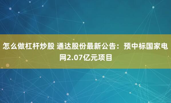 怎么做杠杆炒股 通达股份最新公告：预中标国家电网2.07亿元项目