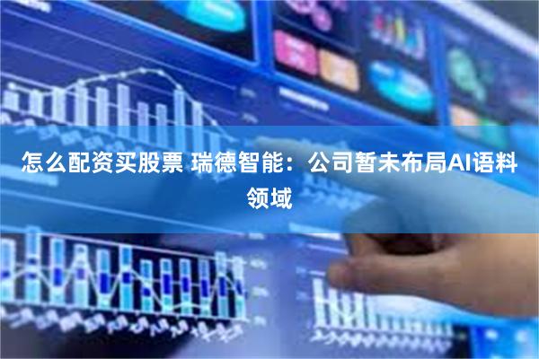 怎么配资买股票 瑞德智能:公司暂未布局AI语料领域
