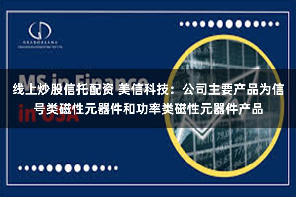 线上炒股信托配资 美信科技:公司主要产品为信号类磁性元器件和功率类磁性元器件产品