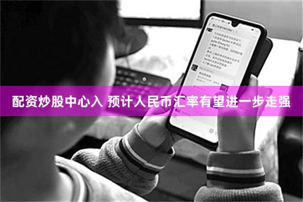 配资炒股中心入 预计人民币汇率有望进一步走强